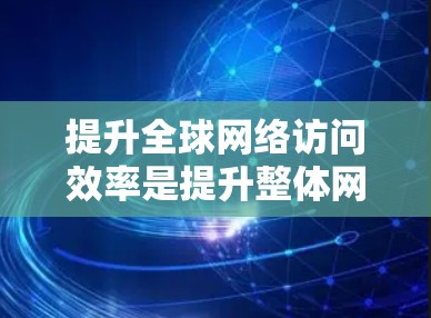 提升全球网络访问效率是提升整体网络性能的关键，以下是一些实用的小技巧，帮助你优化网络性能