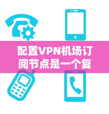 配置VPN机场订阅节点是一个复杂的过程，涉及多个关键步骤。以下是详细的步骤指南