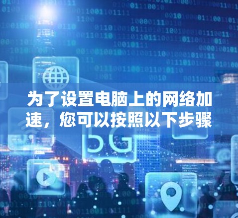 为了设置电脑上的网络加速，您可以按照以下步骤操作
