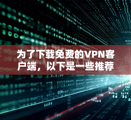 为了下载免费的VPN客户端，以下是一些推荐的选择，涵盖功能、安全性以及价格