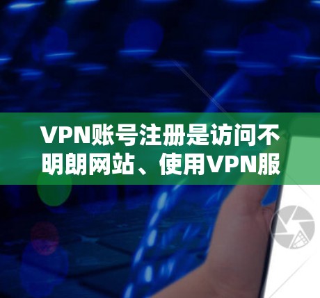 VPN账号注册是访问不明朗网站、使用VPN服务或在需要隐私保护的情况下使用的常见步骤。以下是一个清晰的指南，帮助您顺利注册VPN账号