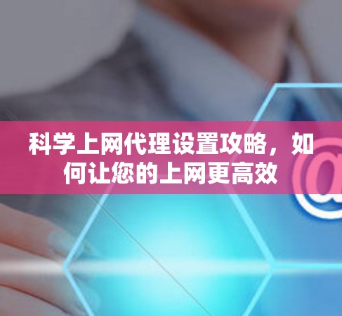 <strong>科学上网</strong>代理设置攻略,如何让您的上网更高效