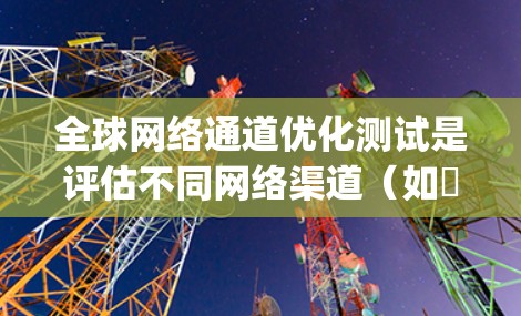 全球网络通道优化测试是评估不同网络渠道（如ℝ1Gbps、2G等）在不同环境下性能的科学方法。以下是关于如何进行全球网络通道优化测试的详细步骤和建议