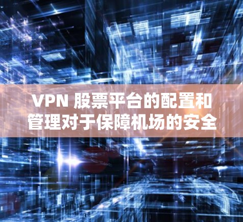 VPN 股票平台的配置和管理对于保障机场的安全和秩序至关重要。以下是关于 VPN 网站配置的详细说明，帮助您更好地理解如何在机场等高风险环境中安全地使用 VPN