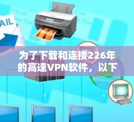 为了下载和连接226年的高速VPN软件，以下是一个详细的步骤指南