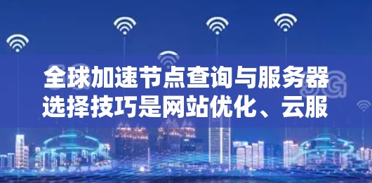 全球加速节点查询与服务器选择技巧是网站优化、云服务管理中非常重要的环节。以下是一些实用的技巧，帮助你高效地选择全球加速节点和服务器