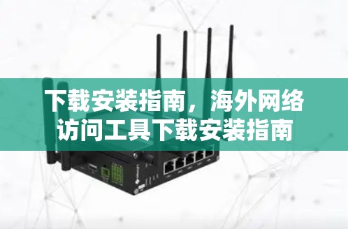 下载安装指南，海外网络访问工具下载安装指南