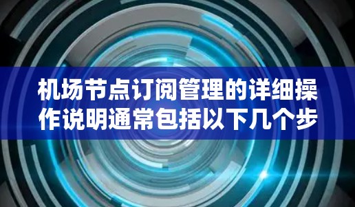 机场节点订阅管理的详细操作说明通常包括以下几个步骤，您可以根据实际情况调整，具体流程可能因机场和管理系统而有所不同。以下是一般的操作说明框架
