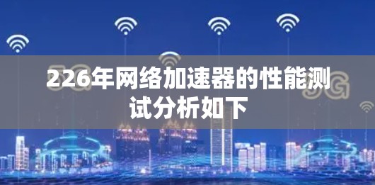 226年网络加速器的性能测试分析如下