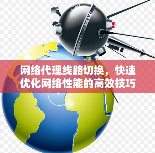 网络代理线路切换，快速优化网络性能的高效技巧