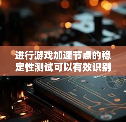 进行游戏加速节点的稳定性测试可以有效识别和解决在特定情况下游戏卡顿的问题。以下是一个清晰、结构化的步骤指南，帮助您有效地完成测试