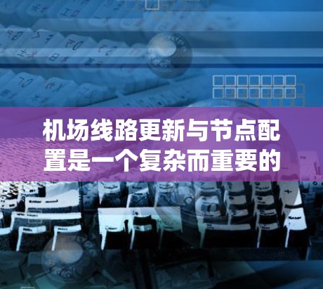 机场线路更新与节点配置是一个复杂而重要的过程，涉及多个领域的知识和技能。以下是一个系统化的步骤指南，帮助您全面理解和实施机场的优化策略