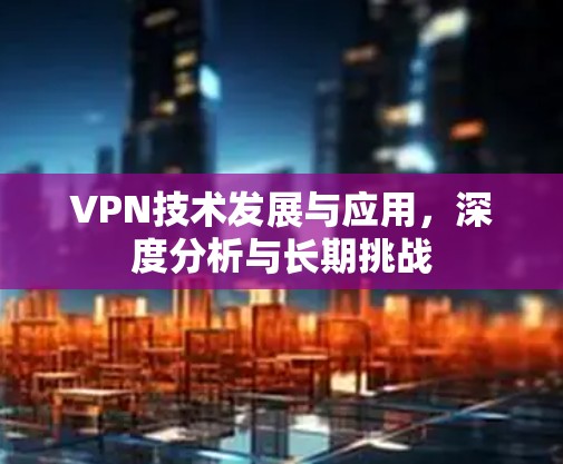 VPN技术发展与应用，深度分析与长期挑战
