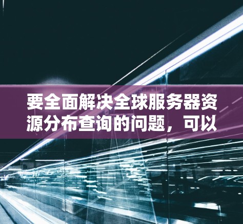 要全面解决全球服务器资源分布查询的问题，可以从以下几个方面进行分析和处理