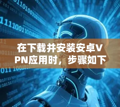 在下载并安装安卓VPN应用时，步骤如下