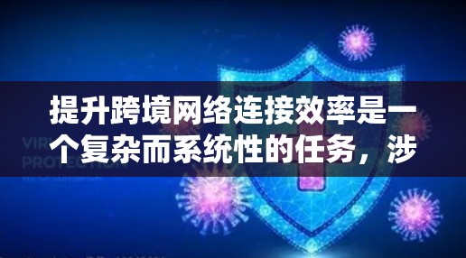 提升跨境网络连接效率是一个复杂而系统性的任务，涉及多个方面的优化和管理。以下是一个结构化的方案，涵盖各个关键点，并提供详细的步骤和建议