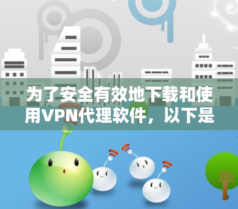 为了安全有效地下载和使用VPN代理软件，以下是一个清晰的指南，涵盖了关键步骤和注意事项