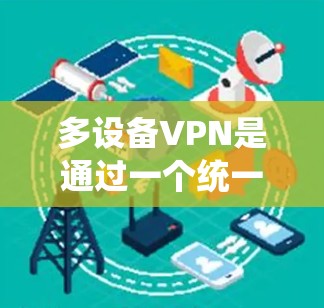 多设备VPN是通过一个统一的VPN服务来保护多个设备的安全性，确保它们在数据传输和通信过程中不受外界威胁的影响。以下是一个详细的多设备VPN连接教程，帮助你顺利进行操作