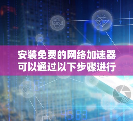 安装免费的网络加速器可以通过以下步骤进行