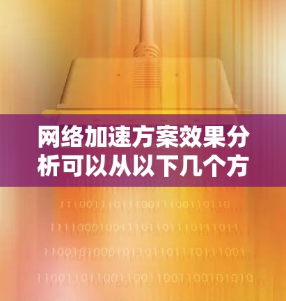 网络加速方案效果分析可以从以下几个方面进行评价和评估
