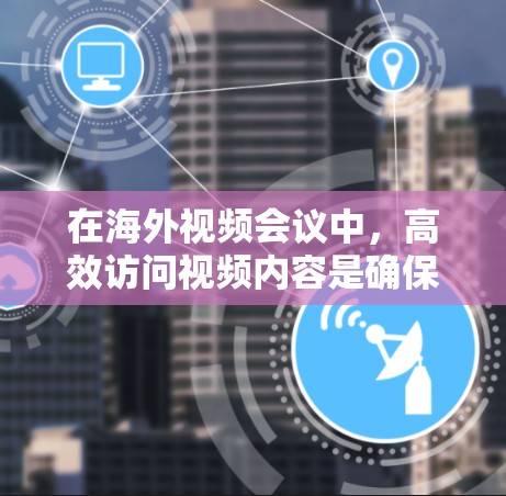 在海外视频会议中，高效访问视频内容是确保沟通顺畅的关键。以下是一个关于海外视频加速访问方案的详细指南，涵盖设备、软件、网络和配置等方面