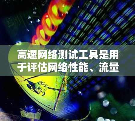 高速网络测试工具是用于评估网络性能、流量、带宽和稳定性的重要手段，广泛应用于网络优化和故障检测。以下是对高速网络测试工具的总结和建议