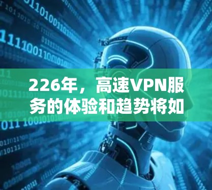 226年，高速VPN服务的体验和趋势将如何发展？随着技术的进步，高速VPN的普及和用户体验也在不断优化。以下是对226年高速VPN服务体验的分析