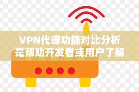 VPN代理功能对比分析是帮助开发者或用户了解不同代理功能差异的重要工具。以下是 VPN代理功能对比的常见分析重点，供参考