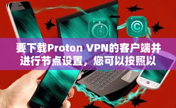 要下载Proton VPN的客户端并进行节点设置，您可以按照以下步骤操作
