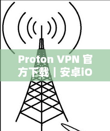 Proton VPN 官方下载｜安卓iOS电脑端安装使用方法
