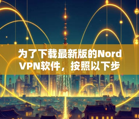 为了下载最新版的NordVPN软件，按照以下步骤进行