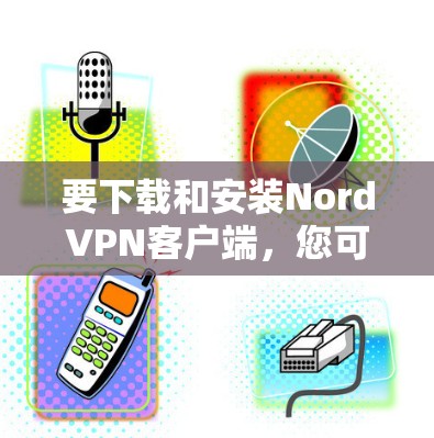 要下载和安装NordVPN客户端，您可以按照以下步骤操作