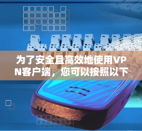 为了安全且高效地使用VPN客户端，您可以按照以下步骤进行选择和安装