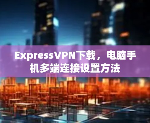 ExpressVPN下载，电脑手机多端连接设置方法
