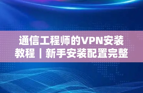 通信工程师的VPN安装教程｜新手安装配置完整指南