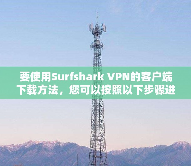 要使用Surfshark VPN的客户端下载方法，您可以按照以下步骤进行操作