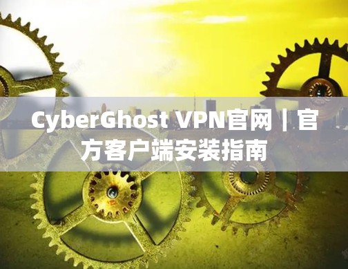 CyberGhost VPN官网｜官方客户端安装指南