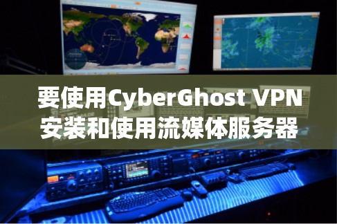 要使用CyberGhost VPN安装和使用流媒体服务器，可以按照以下步骤进行