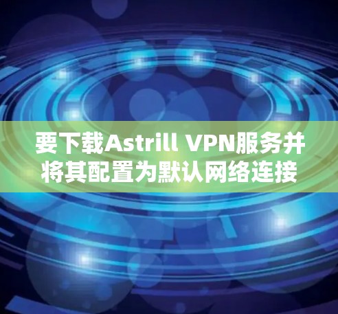 要下载Astrill VPN服务并将其配置为默认网络连接，您可以按照以下步骤操作