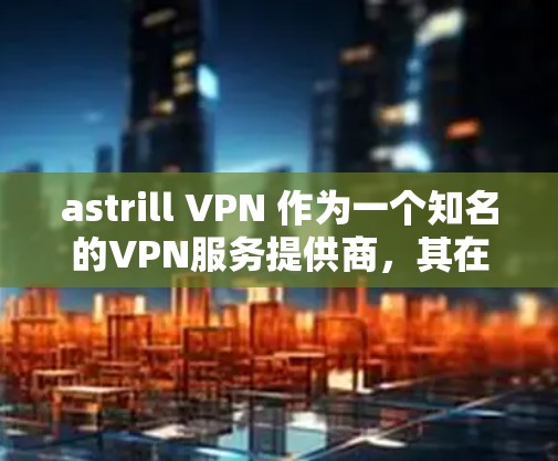 astrill VPN 作为一个知名的VPN服务提供商，其在亚洲地区的网络体验一直备受关注。以下是对 astrill VPN 在亚洲节点上的线路体验的分析