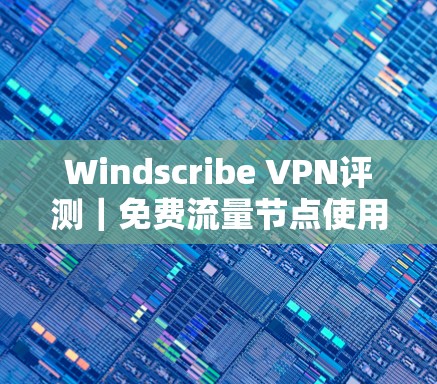 Windscribe VPN评测｜免费流量节点使用说明