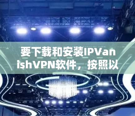 要下载和安装IPVanishVPN软件，按照以下步骤进行