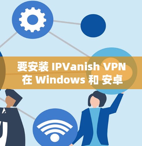 要安装 IPVanish VPN 在 Windows 和 安卓 环境下，您可以按照以下步骤进行