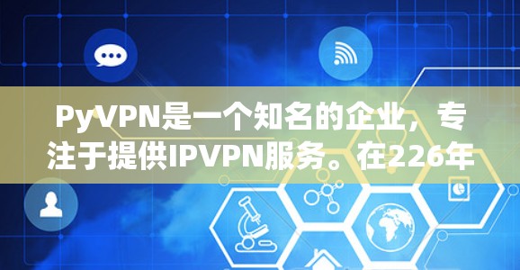 PyVPN是一个知名的企业，专注于提供IPVPN服务。在226年，PyVPN可能会继续更新其官网以提供最新的IP地址、功能和用户体验。以下是一些步骤，帮助您找到PyVPN的226版本官网和下载信息