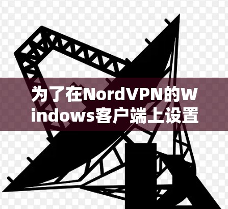 为了在NordVPN的Windows客户端上设置连接，您可以按照以下步骤操作