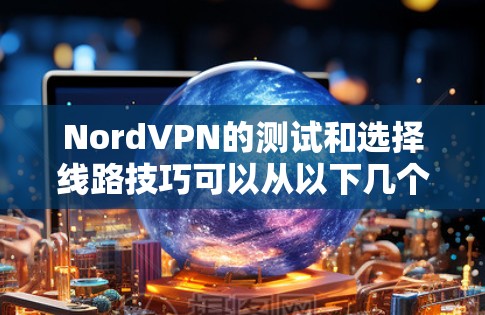 NordVPN的测试和选择线路技巧可以从以下几个关键步骤进行
