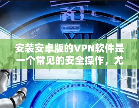 安装安卓版的VPN软件是一个常见的安全操作，尤其在对个人信息高度负责的情况下。以下是一份详细且结构化的安装教程，帮助您顺利完成安装