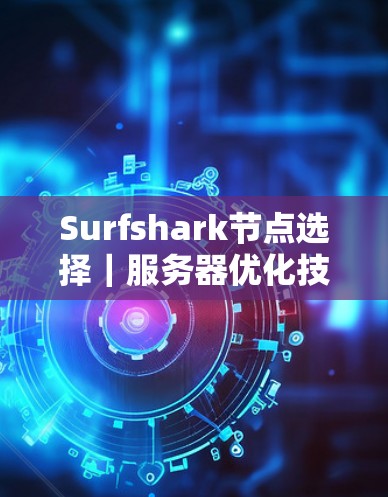 Surfshark节点选择｜服务器优化技巧