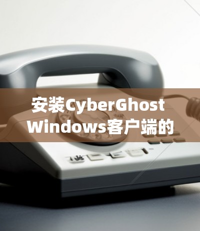安装CyberGhost Windows客户端的步骤如下