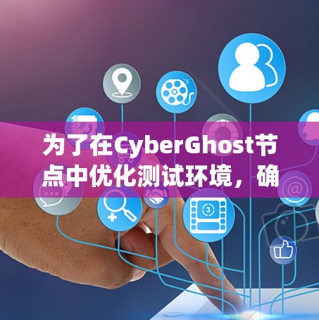 为了在CyberGhost节点中优化测试环境，确保网络性能稳定和高效，可以按照以下步骤进行